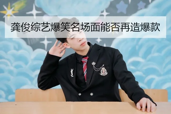 龚俊综艺爆笑名场面能否再造爆款
