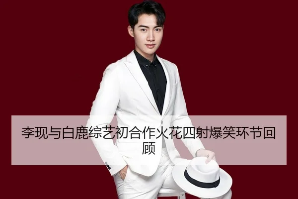 李现与白鹿综艺初合作火花四射爆笑环节回顾